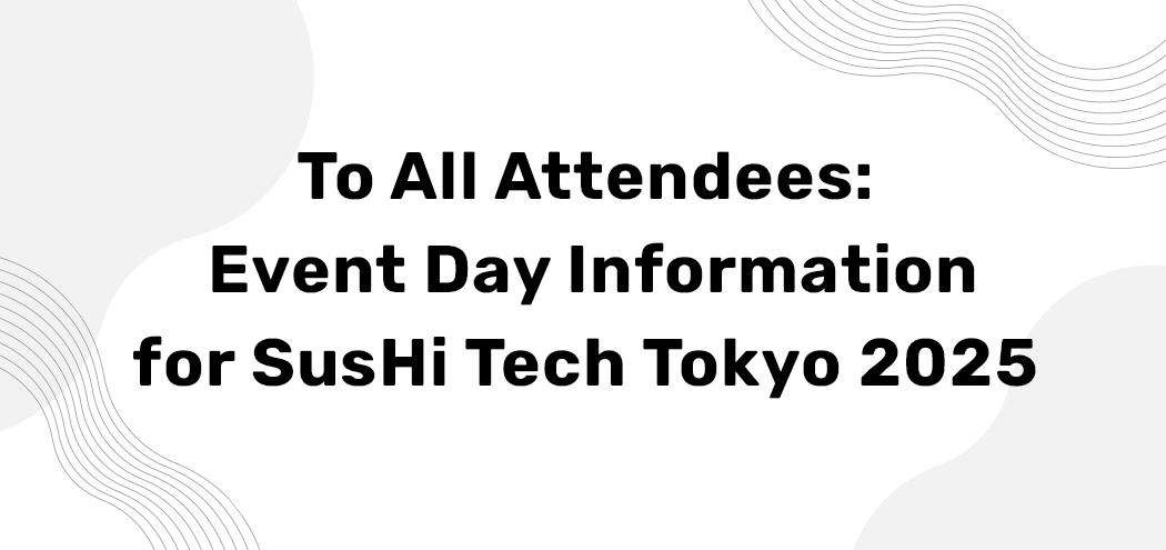 To All Attendees: Event Day Information for SusHi Tech Tokyo 2025
