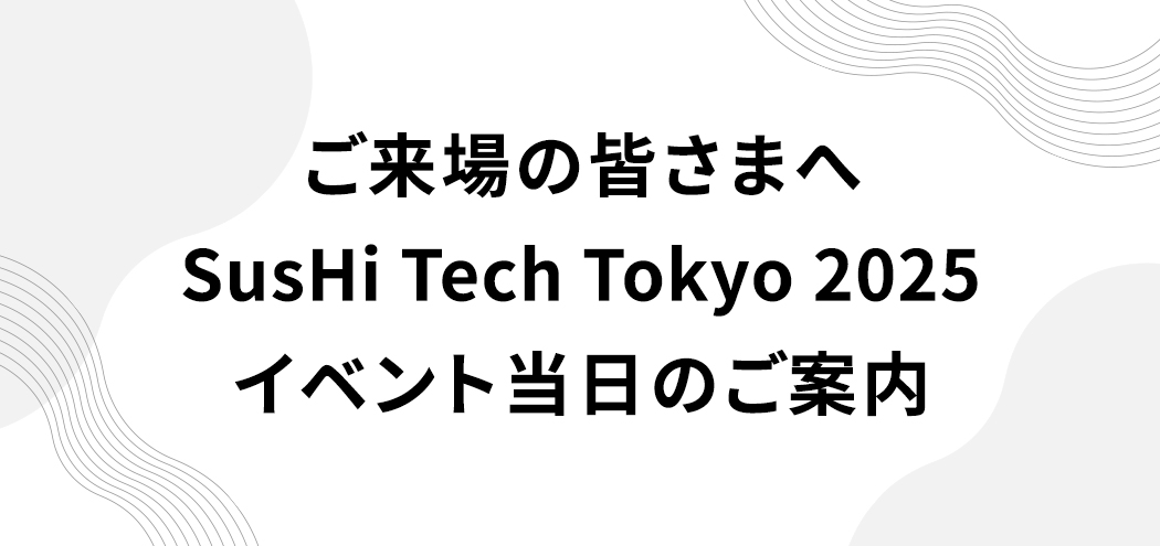 ご来場の皆さまへ SusHi Tech Tokyo 2025 イベント当日のご案内