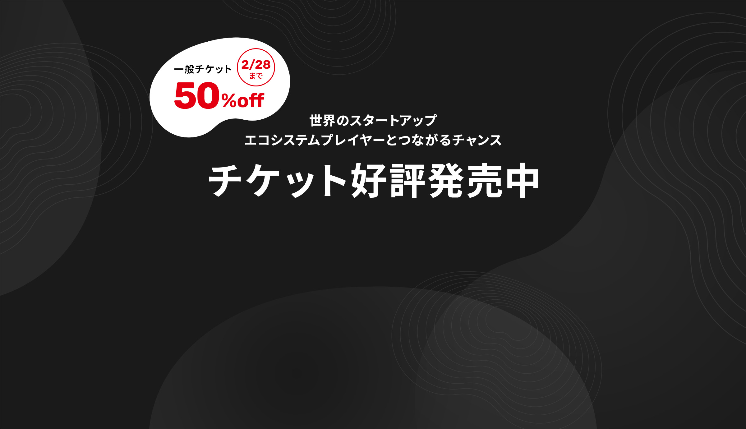 今だけ 一般チケット 50% off 世界のスタートアップ エコシステムプレイヤーとつながるチャンス チケット好評発売中